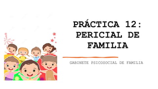 PRÁCTICA 12:
PERICIAL DE
FAMILIA
GABINETE PSICOSOCIAL DE FAMILIA
 