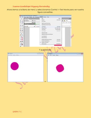Susana Guadalupe Vázquez Hernández
Ahora iremos a la Barra de menú y seleccionamos Control -> Test Movie para ver nuestra
                                  figura convertirse.




                                    Y quedará así.




                                          >>




      GAEM 3° C
 