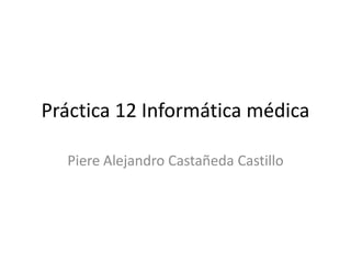 Práctica 12 Informática médica
Piere Alejandro Castañeda Castillo

 
