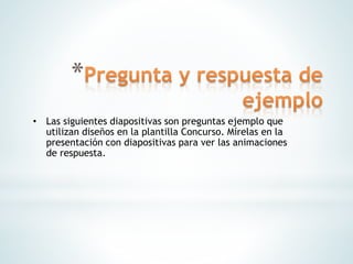 • Las siguientes diapositivas son preguntas ejemplo que
utilizan diseños en la plantilla Concurso. Mírelas en la
presentación con diapositivas para ver las animaciones
de respuesta.
 