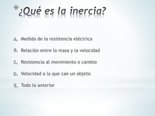 *
Todo lo anterior
Velocidad a la que cae un objeto
Medida de la resistencia eléctrica
Relación entre la masa y la velocidad
Resistencia al movimiento o cambio
 
