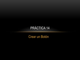 PRÁCTICA 14

Crear un Botón
 