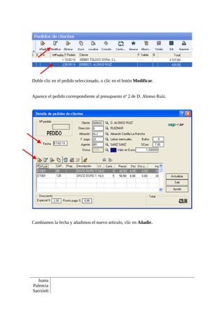 Doble clic en el pedido seleccionado, o clic en el botón Modificar.


Aparece el pedido correspondiente al presupuesto nº 2 de D. Alonso Ruíz.




Cambiamos la fecha y añadimos el nuevo artículo, clic en Añadir.




   Juana
Palencia
Sarrión6
 