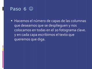 Paso 6 

 Hacemos el número de capas de las columnas
  que deseamos que se desplieguen y nos
  colocamos en todas en el 20 fotograma clave.
  y en cada capa escribimos el texto que
  queremos que diga.
 