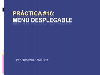 PRÁCTICA #16:
MENÚ DESPLEGABLE




Del Angel Campos / Reyes Raya
 