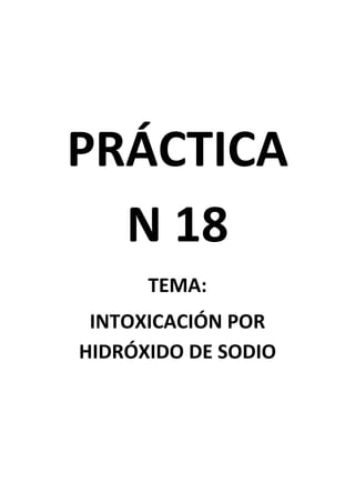 PRÁCTICA
N 18
TEMA:
INTOXICACIÓN POR
HIDRÓXIDO DE SODIO
 