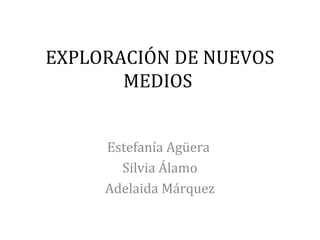 EXPLORACIÓN DE NUEVOS
MEDIOS
Estefanía Agüera
Silvia Álamo
Adelaida Márquez
 