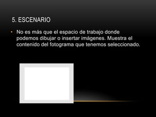 5. ESCENARIO
• No es más que el espacio de trabajo donde
podemos dibujar o insertar imágenes. Muestra el
contenido del fotograma que tenemos seleccionado.
 