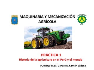 Historia de la agricultura en el Perú y el mundo
MAQUINARIA Y MECANIZACIÓN
AGRÍCOLA
POR: Ing° M.Cs. Genaro D. Carrión Ballena
.
PRÁCTICA 1
 