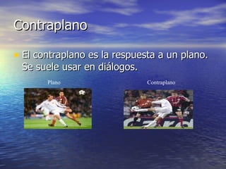 Contraplano El contraplano es la respuesta a un plano. Se suele usar en diálogos. Plano Contraplano 