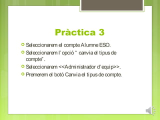 Pràctica 3
 Seleccionarem el  compte Alumne ESO.
 Seleccionarem l’ opció “ canvia el tipus de
  compte” .
 Seleccionarem <<Administrador d’ equip>>.
 Premerem el botó Canvia el tipus de compte.
 