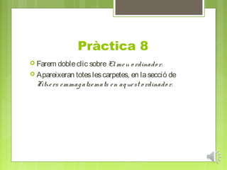 Pràctica 8
 Farem doble clic sobre El me u    o rdinado r.
 Apareixeran totes les carpetes, en la secció de
  Fitxe rs e mmag atze mats e n aq ue st o rdinado r.
 
