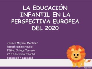 LA EDUCACIÓN
INFANTIL EN LA
PERSPECTIVA EUROPEA
DEL 2020
Jessica Mayoral Martínez
Raquel Ramiro Novillo
Fátima Ortega Torrero
2º B Educación Infantil
Educación Y Sociedad
 