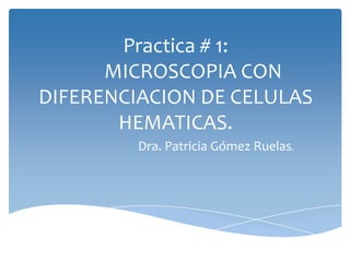 Practica # 1:
MICROSCOPIA CON
DIFERENCIACION DE CELULAS
HEMATICAS.
Dra. Patricia Gómez Ruelas.
 
