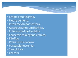 • Eritema multiforme.
• Fiebre de heno.
• Intoxicación por fosforo.
• Gastroenteritis eosinofilica.
• Enfermedad de Hodgkin
• Leucemia miolegena crónica.
• Pénfigo.
• Poliarteritis nudosa.
• Postesplenectomia.
• Sarcoidosis.
• urticaria
 