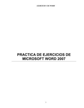 EJERCICIO 1 DE WORD




PRACTICA DE EJERCICIOS DE
  MICROSOFT WORD 2007




                  1
 
