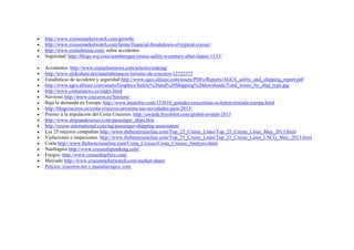 




http://www.cruisemarketwatch.com/growth/
http://www.cruisemarketwatch.com/home/financial-breakdown-of-typical-cruiser/
http://www.cruisebruise.com/ sobre accidentes
Seguridad: http://blogs.wsj.com/numbersguy/cruise-safety-a-century-after-titanic-1133/




















Accidentes: http://www.cruiselawnews.com/articles/sinking/
http://www.slideshare.net/nataliabetancor/turismo-de-cruceros-12722372
Estadísticas de accidente y seguridad http://www.agcs.allianz.com/assets/PDFs/Reports/AGCS_safety_and_shipping_report.pdf
http://www.agcs.allianz.com/assets/Graphics/Safety%20and%20Shipping%20downloads/Total_losses_by_ship_type.jpg
http://www.cruisesnews.es/index.html
Navieras http://www.cruceros.es/Naviera/
Baja la demanda en Europa: http://www.hosteltur.com/153610_grandes-cruceristas-se-baten-retirada-europa.html
http://blogcruceros.es/costa-cruceros-presenta-sus-novedades-para-2013/
Premio a la tripulación del Costa Cruceros. http://awards.lloydslist.com/global-awards-2013
http://www.shipsandcruises.com/passenger_ships.htm
http://cruise-international.com/tag/passenger-shipping-association/
Las 25 mejores compañias http://www.thebestcruiseline.com/Top_25_Cruise_Lines/Top_25_Cruise_Lines_May_2013.html
Violaciones e inspeciones. http://www.thebestcruiseline.com/Top_25_Cruise_Lines/Top_25_Cruise_Lines_USCG_May_2013.html
Costa http://www.thebestcruiseline.com/Costa_Cruises/Costa_Cruises_Analysis.html
Naufragios http://www.cruiseshipsinking.com/
Fuegos: http://www.cruiseshipfires.com/
Mercado http://www.cruisemarketwatch.com/market-share/
Precios: cruceros.net y nautaliaviajes. com

 