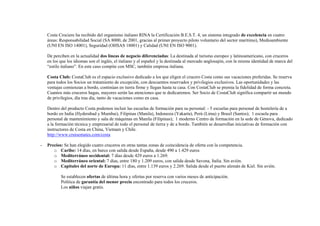 Costa Crociere ha recibido del organismo italiano RINA la Certificación B.E.S.T. 4, un sistema integrado de excelencia en cuatro
áreas: Responsabilidad Social (SA 8000, de 2001, gracias al primer proyecto piloto voluntario del sector marítimo), Medioambiente
(UNI EN ISO 14001), Seguridad (OHSAS 18001) y Calidad (UNI EN ISO 9001).
De perciben en la actualidad dos líneas de negocio diferenciadas: La destinada al turismo europeo y latinoamericano, con cruceros
en los que los idiomas son el inglés, el italiano y el español y la destinada al mercado anglosajón, con la misma identidad de marca del
“estilo italiano”. En este caso compite con MSC, también empresa italiana.
Costa Club: CostaClub es el espacio exclusivo dedicado a los que eligen el crucero Costa como sus vacaciones preferidas. Se reserva
para todos los Socios un tratamiento de excepción, con descuentos reservados y privilegios exclusivos. Las oportunidades y las
ventajas comienzan a bordo, continúan en tierra firme y llegan hasta tu casa. Con CostaClub se premia la fidelidad de forma concreta.
Cuantos más cruceros hagas, mayores serán las atenciones que te dedicaremos. Ser Socio de CostaClub significa compartir un mundo
de privilegios, día tras día, tanto de vacaciones como en casa.
Dentro del producto Costa podemos incluir las escuelas de formación para su personal: - 5 escuelas para personal de hostelería de a
bordo en India (Hyderabad y Mumbai), Filipinas (Manila), Indonesia (Yakarta), Perú (Lima) y Brasil (Santos); 1 escuela para
personal de mantenimiento y sala de máquinas en Manila (Filipinas); 1 moderno Centro de formación en la sede de Génova, dedicado
a la formación técnica y empresarial de todo el personal de tierra y de a bordo. También se desarrollan iniciativas de formación con
instructores de Costa en China, Vietnam y Chile.
http://www.cruisemates.com/costa
-

Precios: Se han elegido cuatro cruceros en otras tantas zonas de coincidencia de oferta con la competencia.
o Caribe: 14 días, en barco con salida desde España, desde 490 a 1.429 euros
o Mediterráneo occidental: 7 días desde 429 euros a 1.269.
o Mediterráneo oriental: 7 días, entre 180 y 1.209 euros, con salida desde Savona, Italia. Sin avión.
o Capitales del norte de Europa: 11 días, entre 1.139 euros y 2.269. Salida desde el puerto alemán de Kiel. Sin avión.
Se establecen ofertas de última hora y ofertas por reserva con varios meses de anticipación.
Política de garantía del menor precio encontrado para todos los cruceros.
Los niños viajan gratis.

 