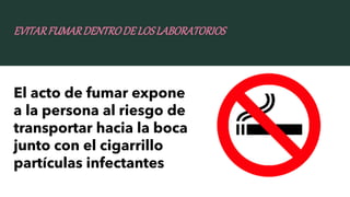 EVITARFUMARDENTRODELOSLABORATORIOS
El acto de fumar expone
a la persona al riesgo de
transportar hacia la boca
junto con e...