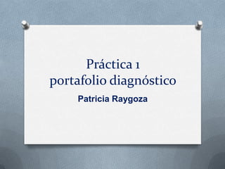 Práctica 1
portafolio diagnóstico
Patricia Raygoza
 