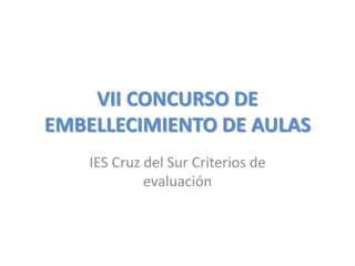 VII CONCURSO DE
EMBELLECIMIENTO DE AULAS
    IES Cruz del Sur Criterios de
             evaluación
 