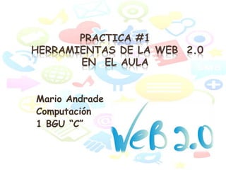 PRACTICA #1
HERRAMIENTAS DE LA WEB 2.0
EN EL AULA
Mario Andrade
Computación
1 BGU “C”

 