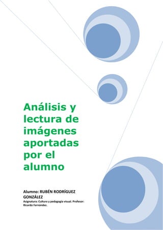 Análisis y
lectura de
imágenes
aportadas
por el
alumno

Alumno: RUBÉN RODRÍGUEZ
GONZÁLEZ
Asignatura: Cultura y pedagogía visual. Profesor:
Ricardo Fernández.
 