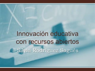 Innovación educativa
con recursos abiertos
Sílvia Rodríguez Sagués
 