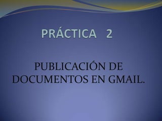 PRÁCTICA   2 PUBLICACIÓN DE DOCUMENTOS EN GMAIL. 