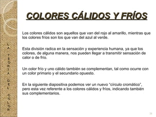 Los colores cálidos son aquellos que van del rojo al amarillo, mientras que los colores fríos son los que van del azul al verde. Esta división radica en la sensación y experiencia humana, ya que los colores, de alguna manera, nos pueden llegar a transmitir sensación de calor o de frío. Un color frío y uno cálido también se complementan, tal como ocurre con un color primario y el secundario opuesto. En la siguiente diapositiva podemos ver un nuevo “círculo cromático”, pero esta vez referente a los colores cálidos y fríos, indicando también sus complementarios. COLORES CÁLIDOS Y FRÍOS L A T E O R Í A D E L C O L O R 20 