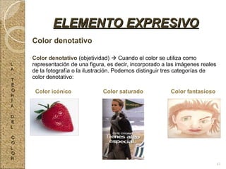 Color denotativo Color denotativo  (objetividad)    Cuando el color se utiliza como representación de una figura, es decir, incorporado a las imágenes reales de la fotografía o la ilustración. Podemos distinguir tres categorías de color denotativo: Color icónico Color saturado  Color fantasioso ELEMENTO EXPRESIVO L A T E O R Í A D E L C O L O R 43 