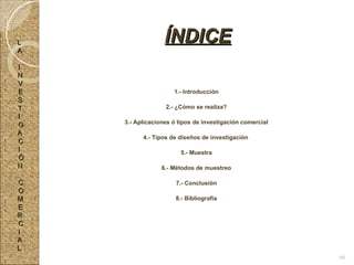 1.- Introducción 2.- ¿Cómo se realiza? 3.- Aplicaciones ó tipos de investigación comercial 4.- Tipos de diseños de investigación 5.- Muestra 6.- Métodos de muestreo 7.- Conclusión 8.- Bibliografía ÍNDICE L A I N V E S T I G A C I Ó N C O M E R C I A L 66 