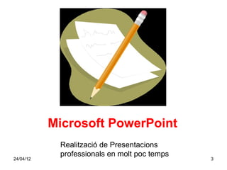 Microsoft PowerPoint
            Realització de Presentacions
            professionals en molt poc temps
24/04/12                                      3
 