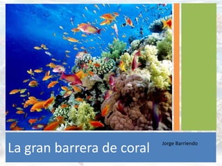 Jorge Barriendo
La gran barrera de coral
 