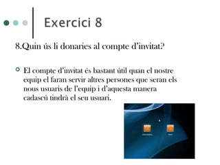 8.Quin ús li donaries al compte d’invitat?8.Quin ús li donaries al compte d’invitat?
 El compte d’invitat és bastant útil quan el nostreEl compte d’invitat és bastant útil quan el nostre
equip el faran servir altres persones que seran elsequip el faran servir altres persones que seran els
nous usuaris de l’equip i d’aquesta maneranous usuaris de l’equip i d’aquesta manera
cadascú tindrà el seu usuari.cadascú tindrà el seu usuari.
 