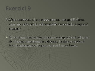 9.Què succeeix si en esborrar un usuari li diem9.Què succeeix si en esborrar un usuari li diem
que no esborri la informació associada a aquestque no esborri la informació associada a aquest
usuari?usuari?
 Es crea una carpeta en el nostre escriptori amb el nomEs crea una carpeta en el nostre escriptori amb el nom
de l’usuari anteriorment esborrat, i a dins es trobaràde l’usuari anteriorment esborrat, i a dins es trobarà
tota la informació d’aquest usuari I no es borra.tota la informació d’aquest usuari I no es borra.
 