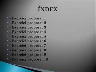 ÍNDEX
 - Exercici proposat 1
 - Exercici proposat 2
 - Exercici proposat 3
 - Exercici proposat 4
 - Exercici proposat 5
 - Exercici proposat 6
 - Exercici proposat 7
 - Exercici proposat 8
 - Exercici proposat 9
 - Exercici proposat 10
 