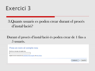 3.Quants usuaris es poden crear durant el procés3.Quants usuaris es poden crear durant el procés
d’instal lació?·d’instal lació?·
Durant el procés d’instal lació és poden crear de 1 fins a·Durant el procés d’instal lació és poden crear de 1 fins a·
5 usuaris.5 usuaris.
 
