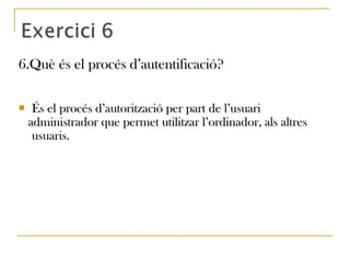 6.Què és el procés d’autentificació?6.Què és el procés d’autentificació?
 És el procés d’autorització per part de l’usuariÉs el procés d’autorització per part de l’usuari
administrador que permet utilitzar l’ordinador, als altresadministrador que permet utilitzar l’ordinador, als altres
usuaris.usuaris.
 