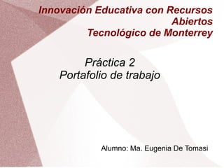Innovación Educativa con Recursos
Abiertos
Tecnológico de Monterrey
Práctica 2
Portafolio de trabajo
Alumno: Ma. Eugenia De Tomasi
 