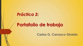 Práctica 2:
Portafolio de trabajo
Carlos G. Carrasco Giraldo
 