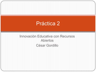 Innovación Educativa con Recursos
Abiertos
César Gordillo
Práctica 2
 