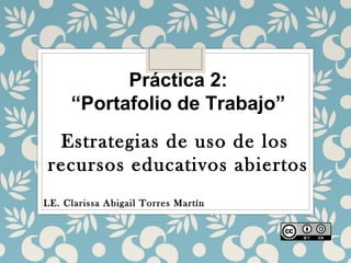 Práctica 2:
“Portafolio de Trabajo”
Estrategias de uso de los
recursos educativos abiertos
LE. Clarissa Abigail Torres Martín
 