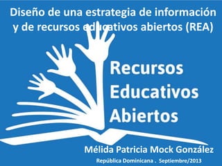 Diseño de una estrategia de información
y de recursos educativos abiertos (REA)
Mélida Patricia Mock González
República Dominicana . Septiembre/2013
 