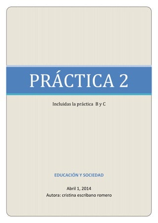 EDUCACIÓN Y SOCIEDAD
Abril 1, 2014
Autora: cristina escribano romero
PRÁCTICA 2
Incluidas la práctica B y C
 