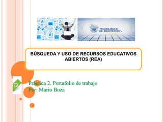 BÚSQUEDA Y USO DE RECURSOS EDUCATIVOS 
ABIERTOS (REA) 
Práctica 2. Portafolio de trabajo 
Por: Mario Boza 
 
