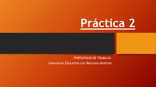 Práctica 2 
PORTAFOLIO DE TRABAJO: 
Innovación Educativa con Recursos Abiertos 
 