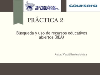 PRÁCTICA 2 
Búsqueda y uso de recursos educativos 
abiertos (REA) 
Autor: X’zazil Benítez Mojica 
 