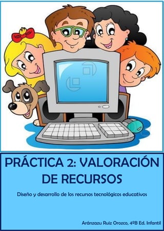 PRÁCTICA 2: VALORACIÓN
DE RECURSOS
Diseño y desarrollo de los recursos tecnológicos educativos
Aránzazu Ruiz Orozco, 4ºB Ed. Infantil
 