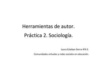 Herramientas de autor.
Práctica 2. Sociología.
Laura Esteban Sierra 4ºA E.
Comunidades virtuales y redes sociales en educación.
 